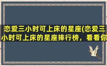 恋爱三小时可上床的星座(恋爱三小时可上床的星座排行榜，看看你上榜没！)