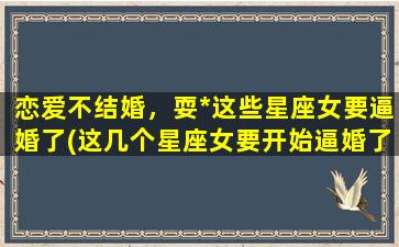 恋爱不结婚，耍*这些星座女要逼婚了(这几个星座女要开始逼婚了，恋爱不结婚、耍*可耐不可娶！)