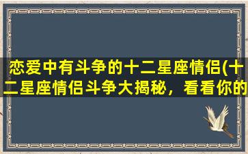 恋爱中有斗争的十二星座情侣(十二星座情侣斗争大揭秘，看看你的星座有没有上榜！)