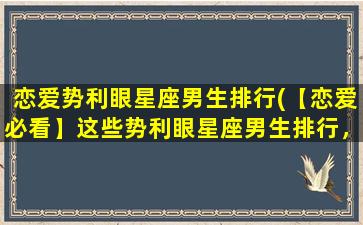 恋爱势利眼星座男生排行(【恋爱必看】这些势利眼星座男生排行，慎防渣男！)