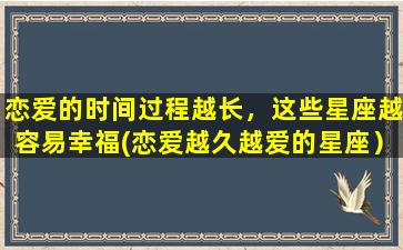 恋爱的时间过程越长，这些星座越容易幸福(恋爱越久越爱的星座）