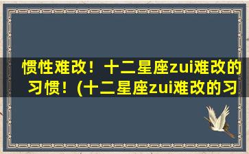 惯性难改！十二星座zui难改的习惯！(十二星座zui难改的习惯，以惯性为难！)