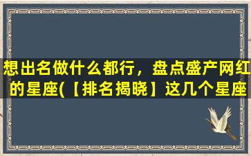 想出名做什么都行，盘点盛产网红的星座(【排名揭晓】这几个星座最会制造成网红，你符合其中之一吗？)