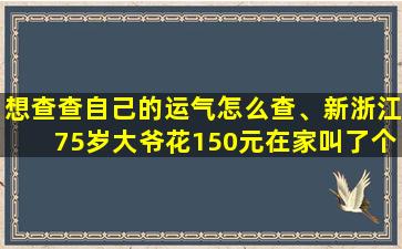 想查查自己的运气怎么查、新浙江75岁大爷花150元在家叫了个失足女被查获怎么处罚