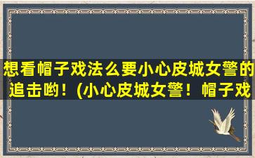 想看帽子戏法么要小心皮城女警的追击哟！(小心皮城女警！帽子戏法不保！)