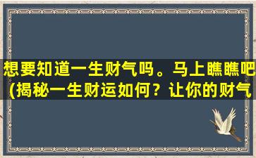 想要知道一生财气吗。马上瞧瞧吧(揭秘一生财运如何？让你的财气顺顺发发！)