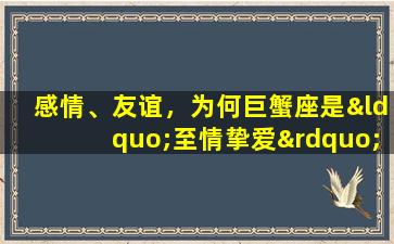 感情、友谊，为何巨蟹座是“至情挚爱”(巨蟹座：以情挚爱，善于维护感情和友谊)