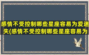 感情不受控制哪些星座容易为爱迷失(感情不受控制哪些星座容易为爱迷失自我）