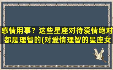 感情用事？这些星座对待爱情绝对都是理智的(对爱情理智的星座女）