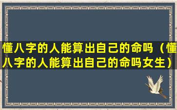 懂八字的人能算出自己的命吗（懂八字的人能算出自己的命吗女生）