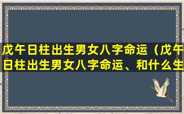 戊午日柱出生男女八字命运（戊午日柱出生男女八字命运、和什么生肖对配）