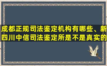 成都正规司法鉴定机构有哪些、新四川中信司法鉴定所是不是真实的