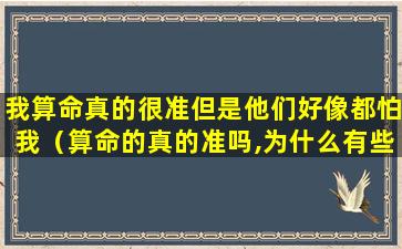 我算命真的很准但是他们好像都怕我（算命的真的准吗,为什么有些被他说对了）