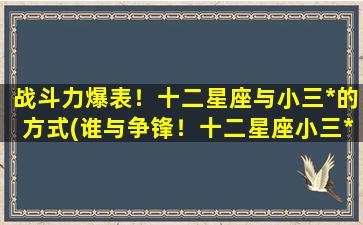 战斗力爆表！十二星座与小三*的方式(谁与争锋！十二星座小三*大盘点，战斗力爆表的绝招曝光！)