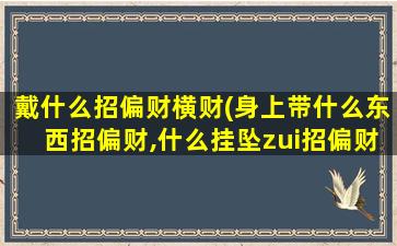 戴什么招偏财横财(身上带什么东西招偏财,什么挂坠zui招偏财正财)