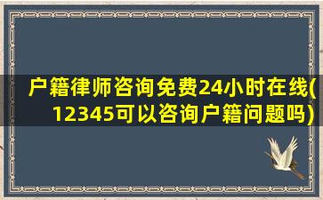 户籍律师咨询免费24小时在线(12345可以咨询户籍问题吗)