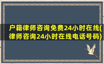 户籍律师咨询免费24小时在线(律师咨询24小时在线电话号码)