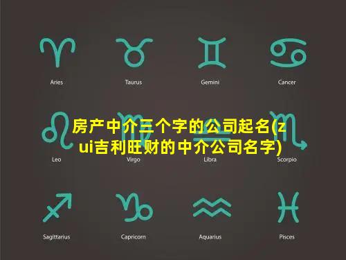 房产中介三个字的公司起名(zui吉利旺财的中介公司名字)