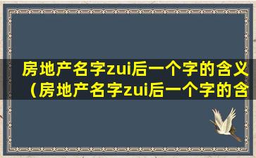 房地产名字zui后一个字的含义（房地产名字zui后一个字的含义是什么）