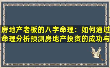 房地产老板的八字命理：如何通过命理分析预测房地产投资的成功与风险