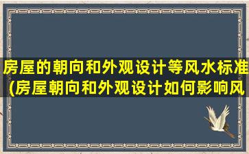 房屋的朝向和外观设计等风水标准(房屋朝向和外观设计如何影响风水？)