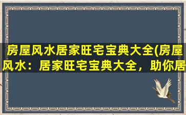 房屋风水居家旺宅宝典大全(房屋风水：居家旺宅宝典大全，助你居家风水添福祥)