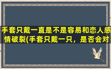 手套只戴一直是不是容易和恋人感情破裂(手套只戴一只，是否会对恋人关系产生影响？)