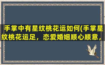 手掌中有星纹桃花运如何(手掌星纹桃花运足，恋爱婚姻顺心顺意，这些生肖桃花最旺！)