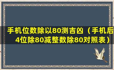 手机位数除以80测吉凶（手机后4位除80减整数除80对照表）