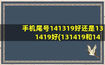 手机尾号141319好还是131419好(131419和141319哪个好)