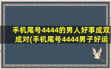 手机尾号4444的男人好事成双成对(手机尾号4444男子好运连连，幸福生活事事如愿达成！)