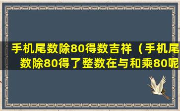 手机尾数除80得数吉祥（手机尾数除80得了整数在与和乘80呢）