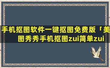 手机抠图软件一键抠图免费版「美图秀秀手机抠图zui简单zui快的方法」