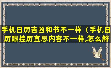 手机日历吉凶和书不一样（手机日历跟挂历宜忌内容不一样,怎么解释）