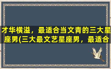 才华横溢，最适合当文青的三大星座男(三大最文艺星座男，最适合做文青！)