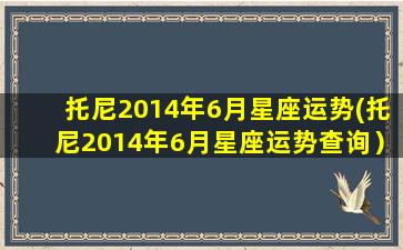 托尼2014年6月星座运势(托尼2014年6月星座运势查询）