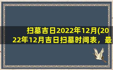 扫墓吉日2022年12月(2022年12月吉日扫墓时间表，最全灵车出行指南！)