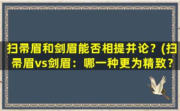 扫帚眉和剑眉能否相提并论？(扫帚眉vs剑眉：哪一种更为精致？)