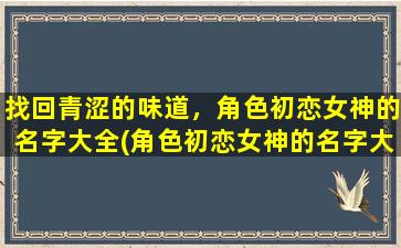 找回青涩的味道，角色初恋女神的名字大全(角色初恋女神的名字大全，重拾青涩回忆)