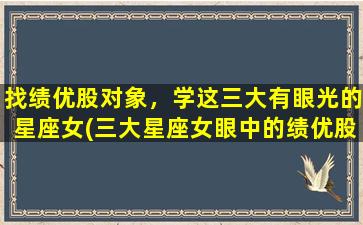 找绩优股对象，学这三大有眼光的星座女(三大星座女眼中的绩优股对象，你是否也可以拥有？)