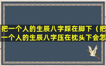 把一个人的生辰八字踩在脚下（把一个人的生辰八字压在枕头下会怎么样）