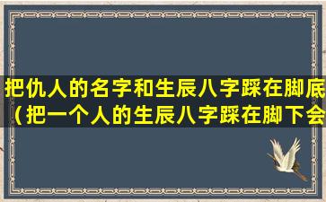 把仇人的名字和生辰八字踩在脚底（把一个人的生辰八字踩在脚下会怎样）