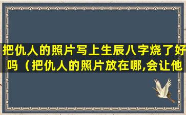 把仇人的照片写上生辰八字烧了好吗（把仇人的照片放在哪,会让他倒霉）