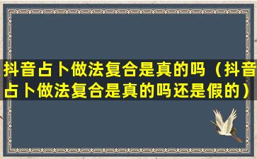 抖音占卜做法复合是真的吗（抖音占卜做法复合是真的吗还是假的）