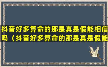 抖音好多算命的那是真是假能相信吗（抖音好多算命的那是真是假能相信吗*）