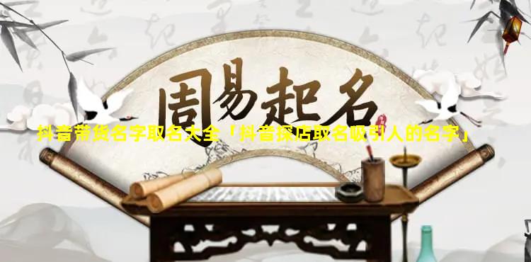 抖音带货名字取名大全「抖音探店取名吸引人的名字」