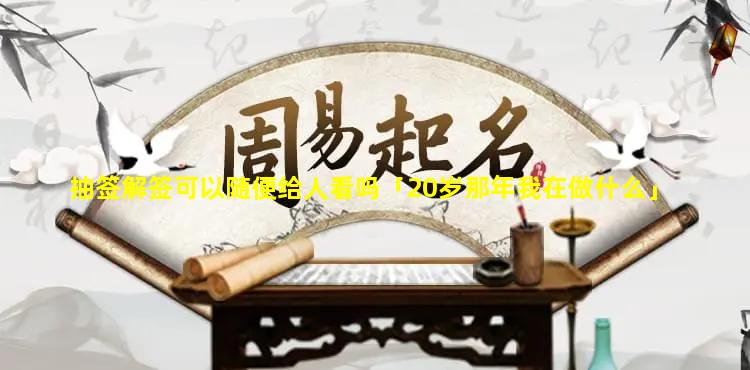 抽签解签可以随便给人看吗「20岁那年我在做什么」