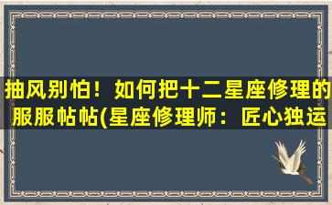 抽风别怕！如何把十二星座修理的服服帖帖(星座修理师：匠心独运让你的星运永续繁荣)