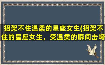 招架不住温柔的星座女生(招架不住的星座女生，受温柔的瞬间击垮)