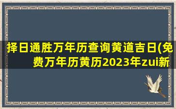 择日通胜万年历查询黄道吉日(免费万年历黄历2023年zui新版本)